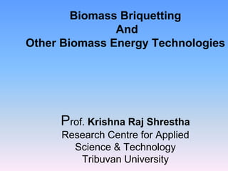 Biomass Briquetting
And
Other Biomass Energy Technologies
Prof. Krishna Raj Shrestha
Research Centre for Applied
Science & Technology
Tribuvan University
 
