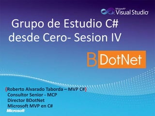 Grupo de Estudio C# 
desde Cero- Sesion IV 
{Roberto Alvarado Taborda – MVP C#} 
Consultor Senior - MCP 
Director BDotNet 
Microsoft MVP en C# 
 