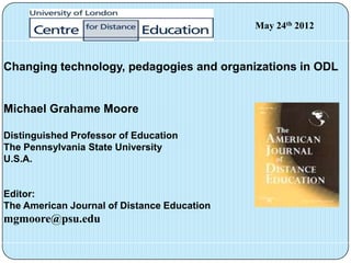 May 24th 2012



Changing technology, pedagogies and organizations in ODL


Michael Grahame Moore

Distinguished Professor of Education
The Pennsylvania State University
U.S.A.


Editor:
The American Journal of Distance Education
mgmoore@psu.edu
 