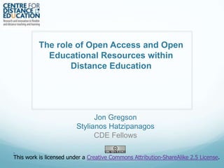 The role of Open Access and Open
Educational Resources within
Distance Education

Jon Gregson
Stylianos Hatzipanagos
CDE Fellows
This work is licensed under a Creative Commons Attribution-ShareAlike 2.5 License.

 