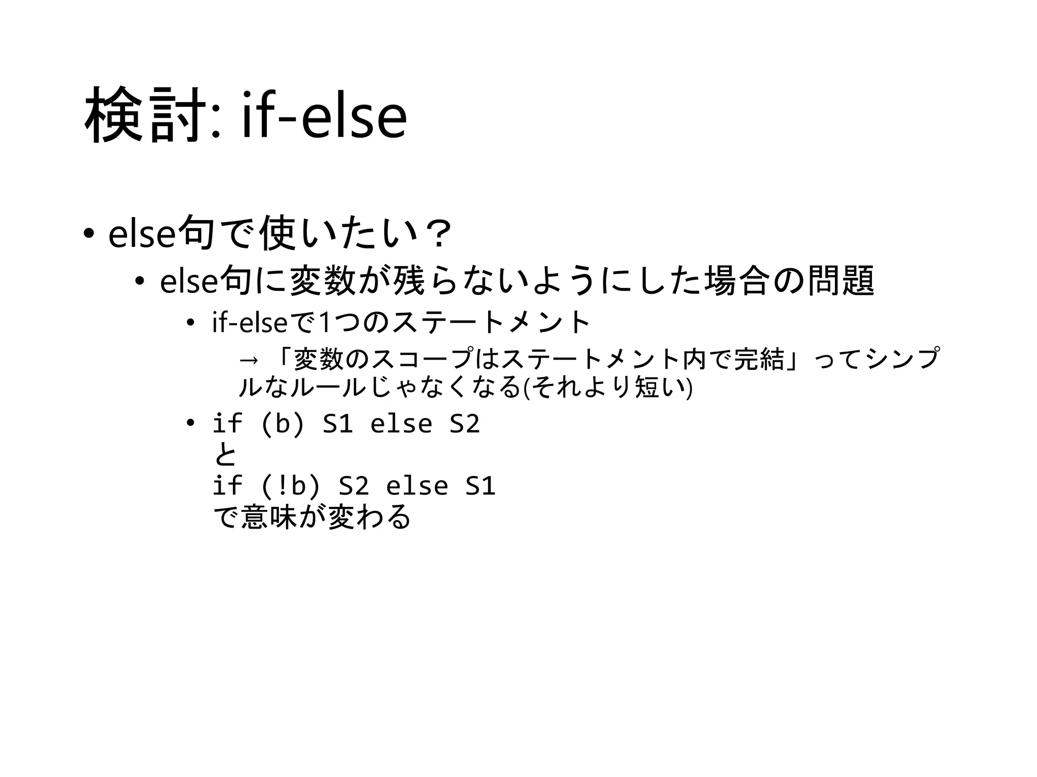 検討: if-else 
• else句で使いたい？ 
• else句に変数が残らないようにした場合の問題 
• if-elseで1つのステートメント 
→ 「変数のスコープはステートメント内で完結」ってシンプ 
ルなルールじゃなくなる(それより短い) 
• if (b) S1 else S2 
と 
if (!b) S2 else S1 
で意味が変わる 
 