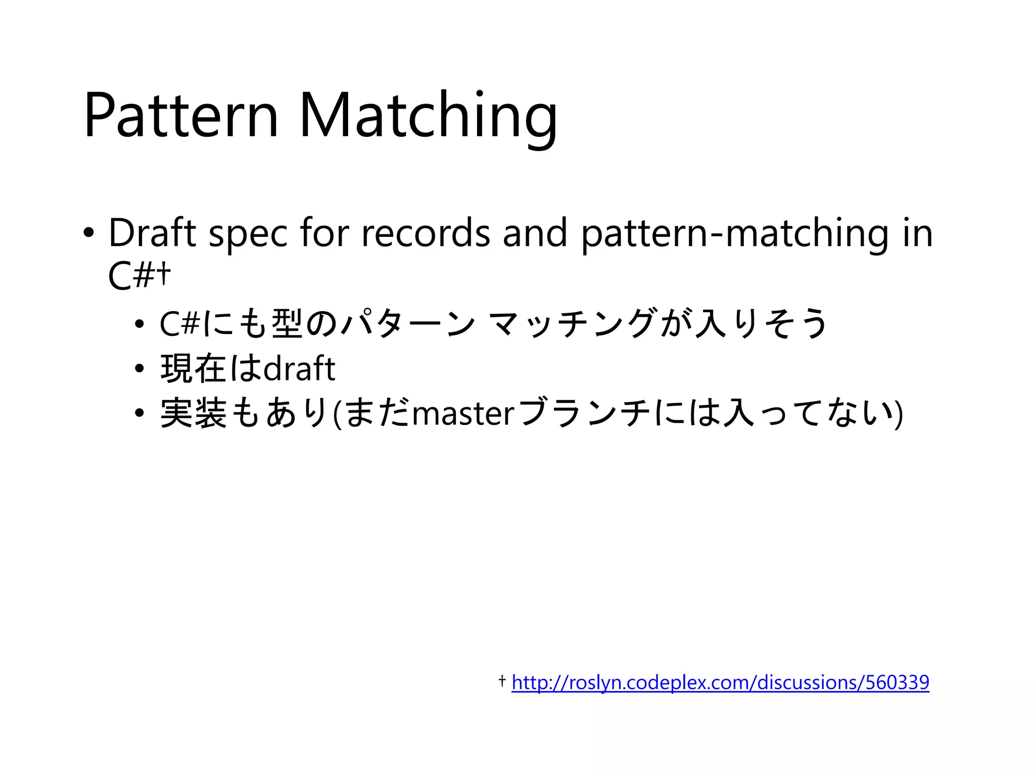Pattern Matching 
• Draft spec for records and pattern-matching in 
C#† 
• C#にも型のパターンマッチングが入りそう 
• 現在はdraft 
• 実装もあり(まだmasterブランチには入ってない) 
† http://roslyn.codeplex.com/discussions/560339 
 