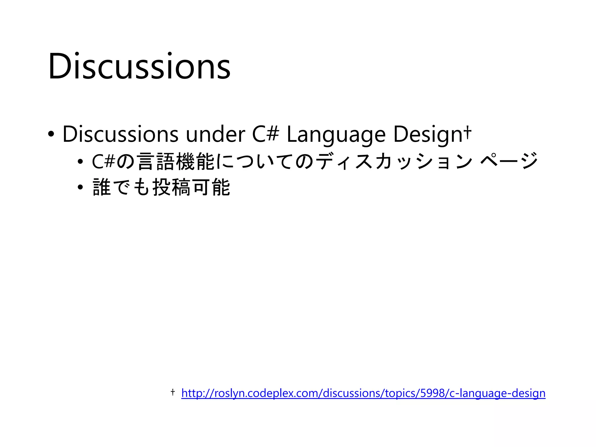 Discussions 
• Discussions under C# Language Design† 
• C#の言語機能についてのディスカッションページ 
• 誰でも投稿可能 
† http://roslyn.codeplex.com/discussions/topics/5998/c-language-design 
 