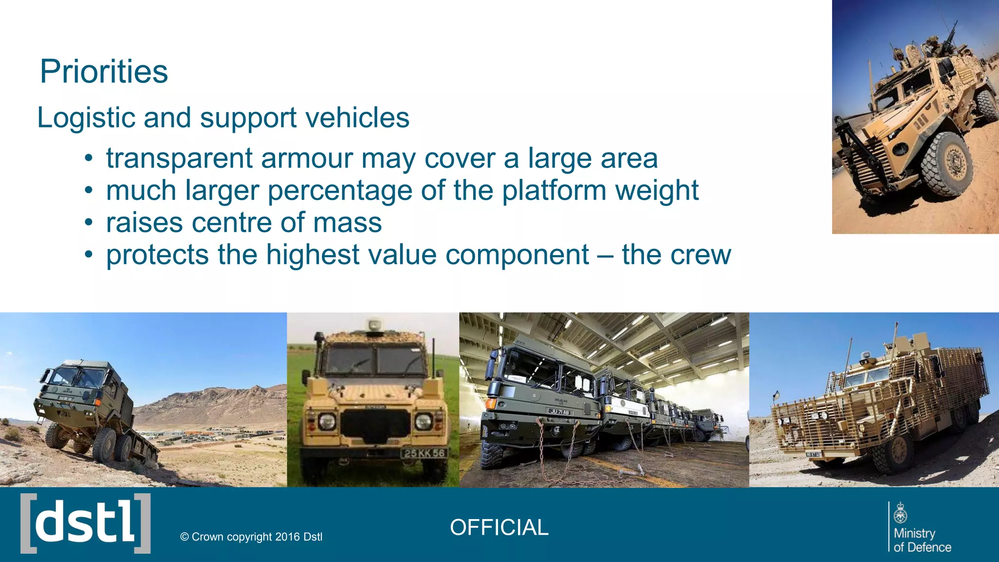 Priorities
Logistic and support vehicles
• transparent armour may cover a large area
• much larger percentage of the platform weight
• raises centre of mass
• protects the highest value component – the crew
OFFICIAL© Crown copyright 2016 Dstl
 