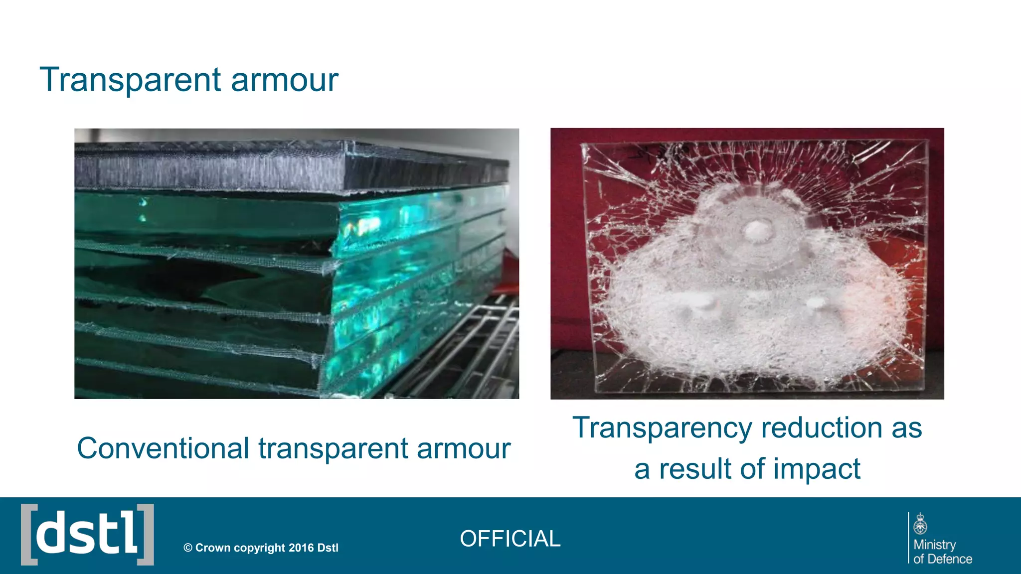 © Crown copyright 2016 Dstl
Transparent armour
Conventional transparent armour
Transparency reduction as
a result of impact
OFFICIAL
 