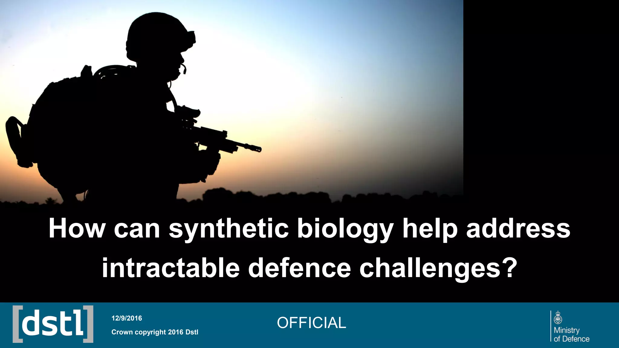 12/9/2016
How can synthetic biology help address
intractable defence challenges?
Crown copyright 2016 Dstl
OFFICIAL
 