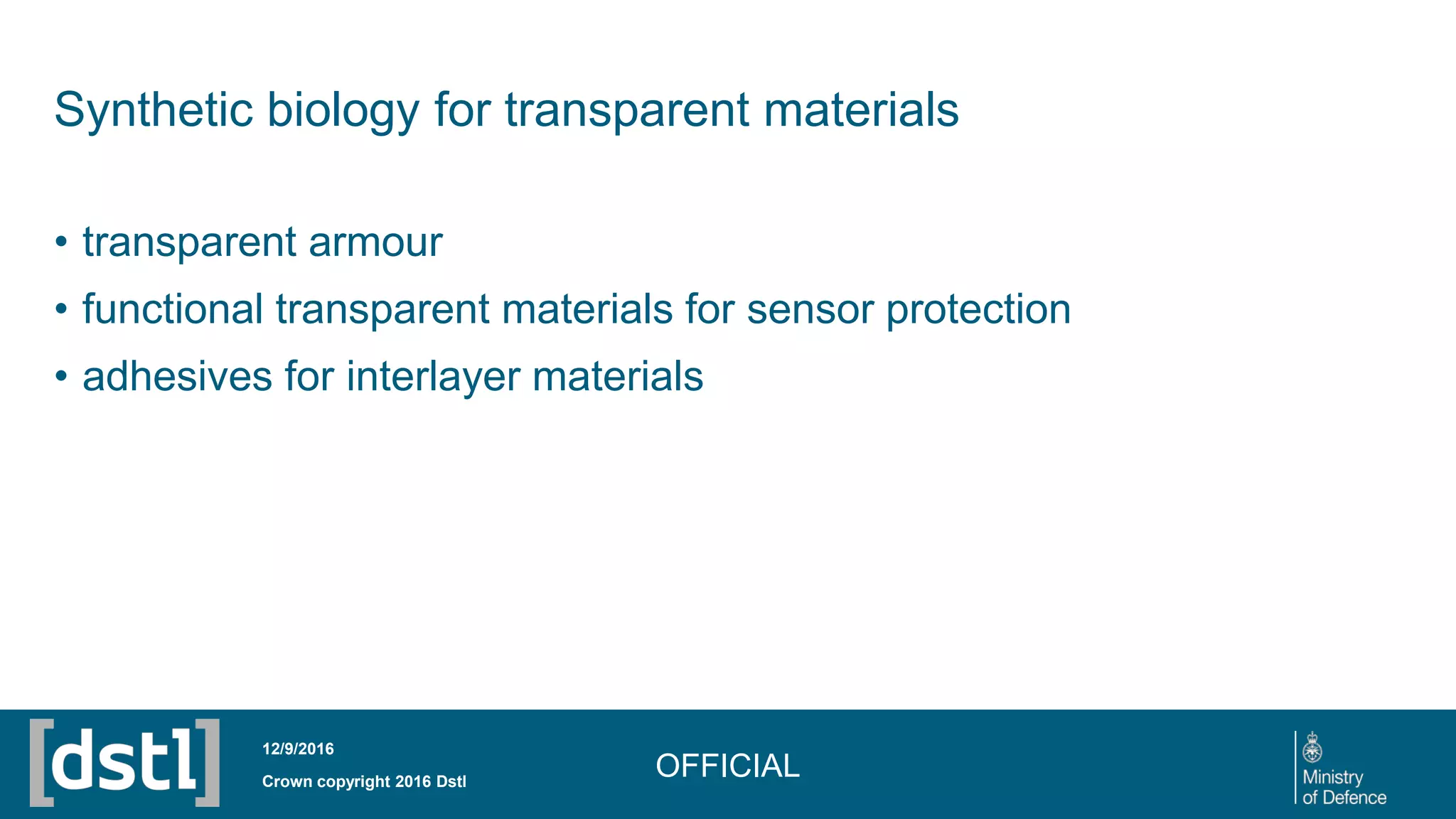 Synthetic biology for transparent materials
• transparent armour
• functional transparent materials for sensor protection
• adhesives for interlayer materials
OFFICIAL
12/9/2016
Crown copyright 2016 Dstl
 