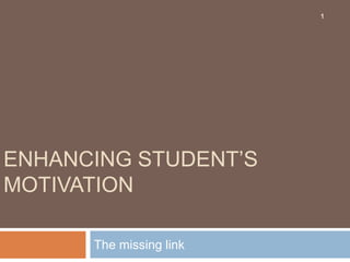 1

ENHANCING STUDENT’S
MOTIVATION
The missing link

 