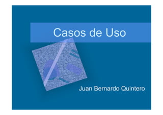 Casos de Uso
Juan Bernardo Quintero
 
