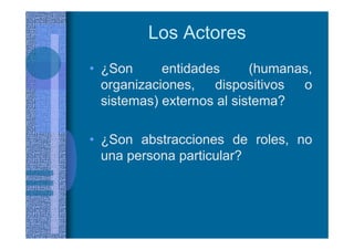 Los Actores
• ¿Son entidades (humanas,
organizaciones, dispositivos o
sistemas) externos al sistema?
• ¿Son abstracciones de roles, no
una persona particular?
 