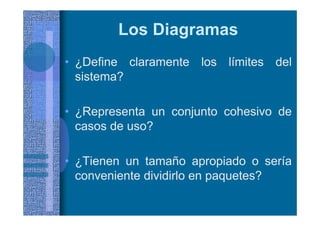 Los Diagramas
• ¿Define claramente los límites del
sistema?
• ¿Representa un conjunto cohesivo de
casos de uso?
• ¿Tienen un tamaño apropiado o sería
conveniente dividirlo en paquetes?
 