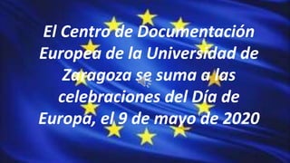 El Centro de Documentación
Europea de la Universidad de
Zaragoza se suma a las
celebraciones del Día de
Europa, el 9 de mayo de 2020
 