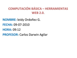 COMPUTACIÓN BÁSICA – HERRAMIENTAS WEB 2.0. NOMBRE:  leidy Ordoñez G. FECHA:   09-07-2010 HORA:  09:12 PROFESOR:  Carlos Darwin Agilar  