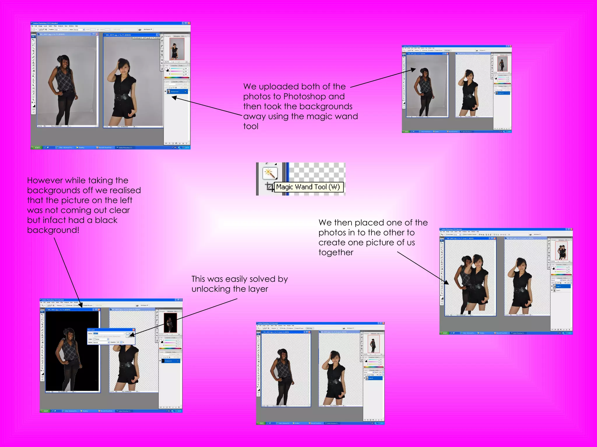 We uploaded both of the photos to Photoshop and then took the backgrounds away using the magic wand tool However while taking the backgrounds off we realised that the picture on the left was not coming out clear but infact had a black background! This was easily solved by unlocking the layer We then placed one of the photos in to the other to create one picture of us together 