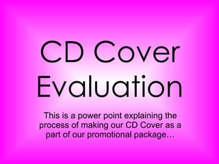 CD Cover Evaluation This is a power point explaining the process of making our CD Cover as a part of our promotional package… 