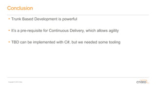 Copyright © 2016 Criteo
Conclusion
• Trunk Based Development is powerful
• It’s a pre-requisite for Continuous Delivery, which allows agility
• TBD can be implemented with C#, but we needed some tooling
 
