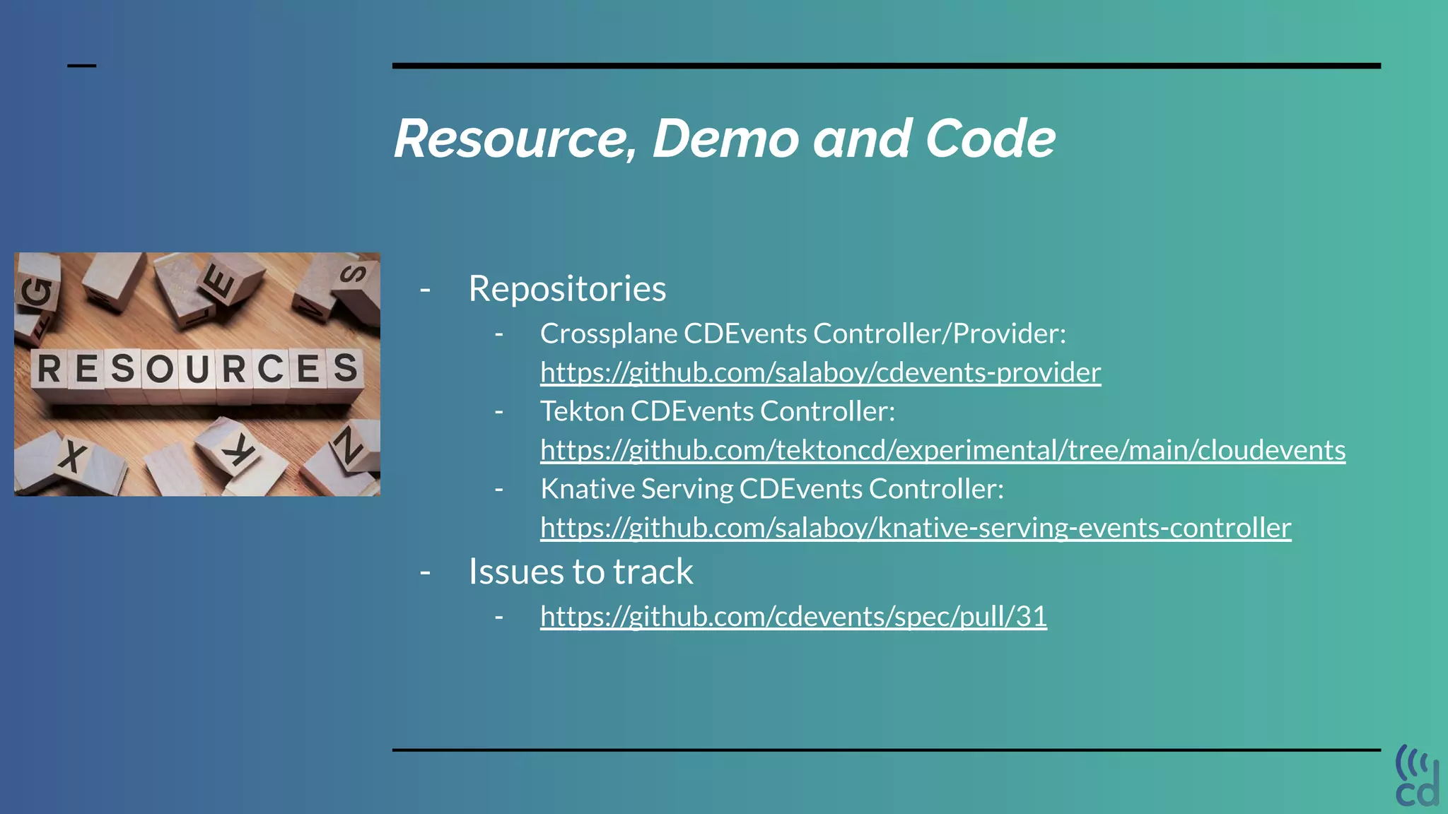 Resource, Demo and Code
- Repositories
- Crossplane CDEvents Controller/Provider:
https://github.com/salaboy/cdevents-provider
- Tekton CDEvents Controller:
https://github.com/tektoncd/experimental/tree/main/cloudevents
- Knative Serving CDEvents Controller:
https://github.com/salaboy/knative-serving-events-controller
- Issues to track
- https://github.com/cdevents/spec/pull/31
 
