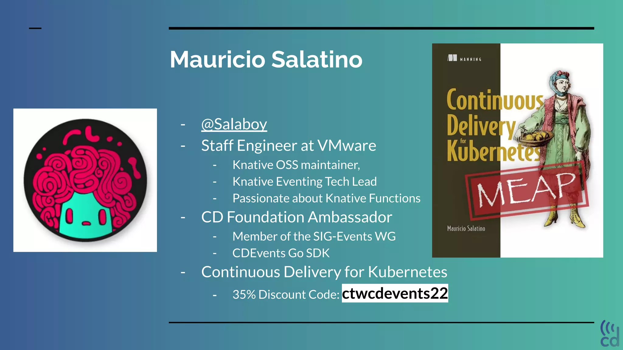 Mauricio Salatino
- @Salaboy
- Staff Engineer at VMware
- Knative OSS maintainer,
- Knative Eventing Tech Lead
- Passionate about Knative Functions
- CD Foundation Ambassador
- Member of the SIG-Events WG
- CDEvents Go SDK
- Continuous Delivery for Kubernetes
- 35% Discount Code: ctwcdevents22
 