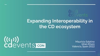 Mauricio Salatino
Ishan Khare
Valencia, Spain 2022
Expanding Interoperability in
the CD ecosystem
 