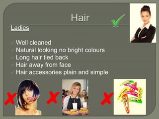 Ladies
 Well cleaned
 Natural looking no bright colours
 Long hair tied back
 Hair away from face
 Hair accessories plain and simple
 