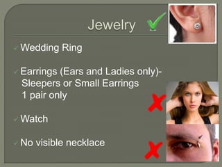  Wedding Ring
 Earrings (Ears and Ladies only)-
Sleepers or Small Earrings
1 pair only
 Watch
 No visible necklace
 