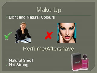  Light and Natural Colours
Perfume/Aftershave
 Natural Smell
 Not Strong
 