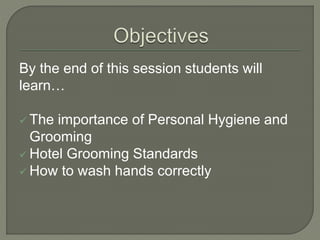 By the end of this session students will
learn…
 The importance of Personal Hygiene and
Grooming
 Hotel Grooming Standards
 How to wash hands correctly
 