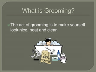 The act of grooming is to make yourself
look nice, neat and clean
 