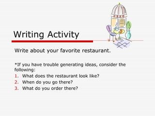 Writing Activity
Write about your favorite restaurant.
*If you have trouble generating ideas, consider the
following:
1. What does the restaurant look like?
2. When do you go there?
3. What do you order there?
 