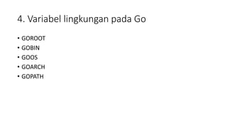 4. Variabel lingkungan pada Go
• GOROOT
• GOBIN
• GOOS
• GOARCH
• GOPATH
 