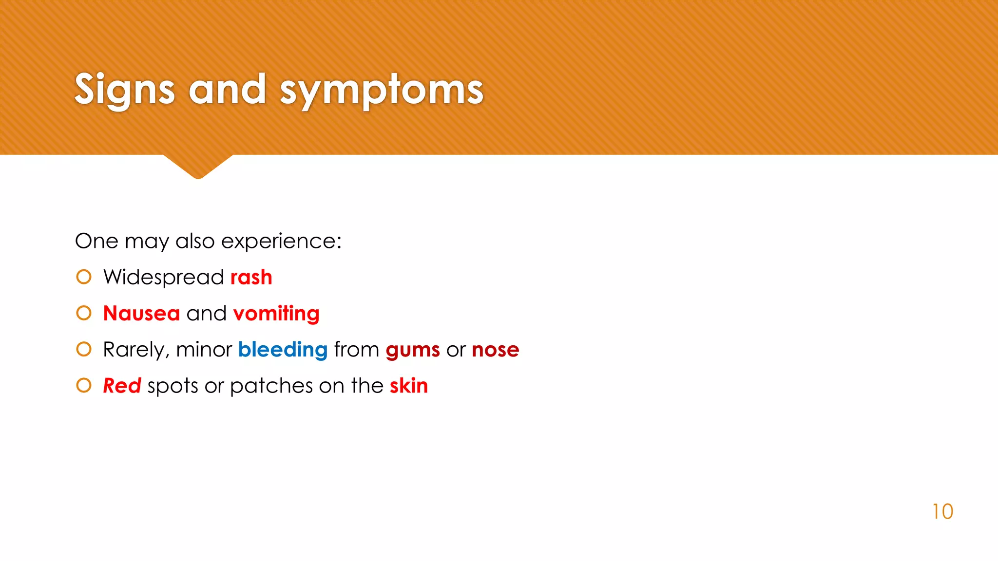 Signs and symptoms
One may also experience:
 Widespread rash
 Nausea and vomiting
 Rarely, minor bleeding from gums or nose
 Red spots or patches on the skin
10
 