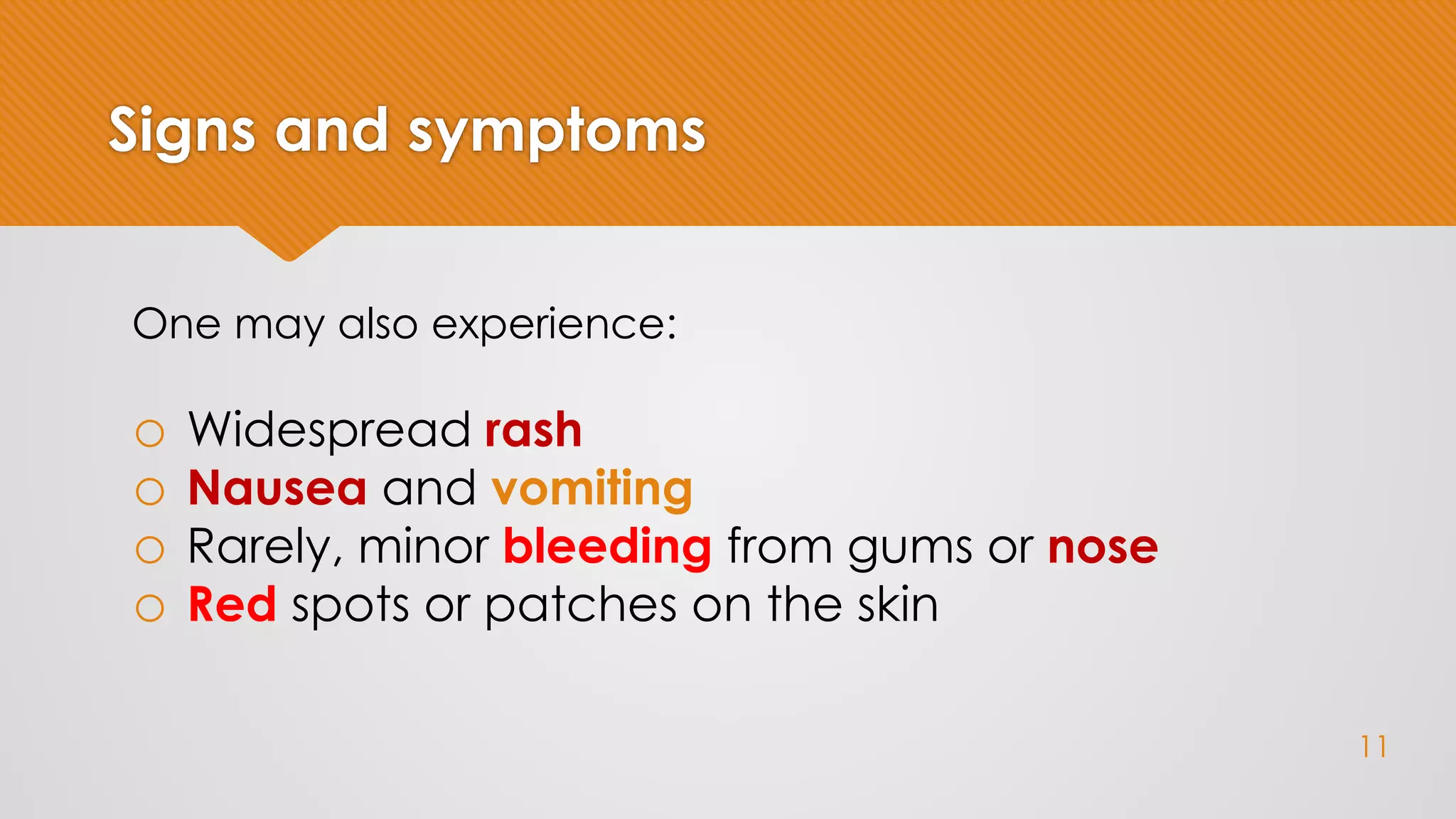 Signs and symptoms
One may also experience:
o Widespread rash
o Nausea and vomiting
o Rarely, minor bleeding from gums or nose
o Red spots or patches on the skin
11
 