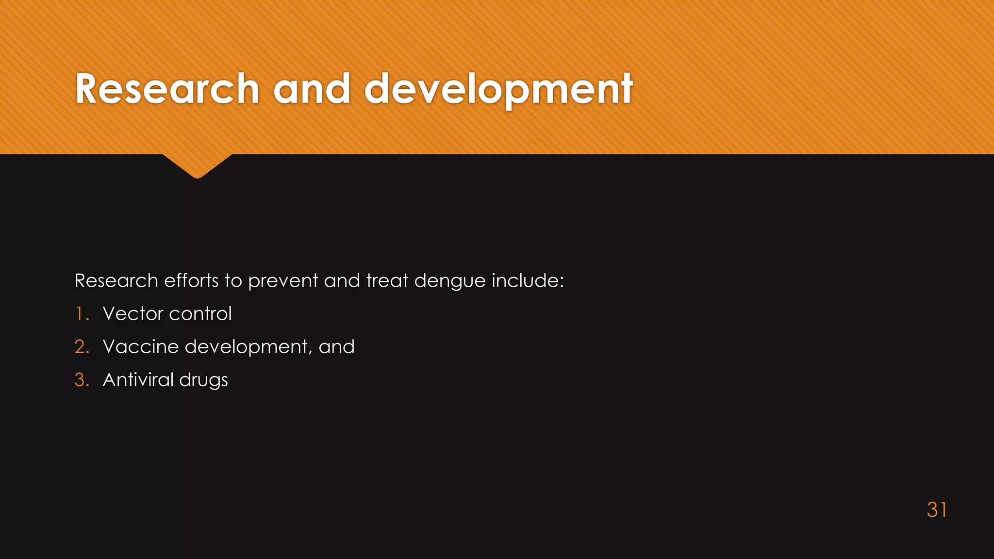 Research and development
Research efforts to prevent and treat dengue include:
1. Vector control
2. Vaccine development, and
3. Antiviral drugs
31
 