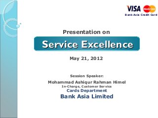 Bank Asia Credit Card
Presentation on
May 21, 2012
Session Speaker:
Mohammad Ashiqur Rahman Himel
In-Charge, Customer Service
Cards Department
Bank Asia Limited
Service ExcellenceService Excellence
 