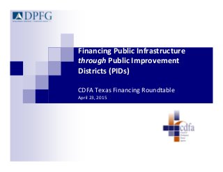 Financing Public Infrastructure 
through Public Improvement 
Districts (PIDs)
CDFA Texas Financing Roundtable
April 23, 2015
 