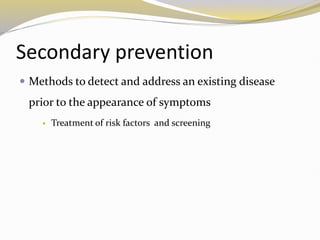 Secondary prevention
 Methods to detect and address an existing disease
prior to the appearance of symptoms
 Treatment of risk factors and screening
 