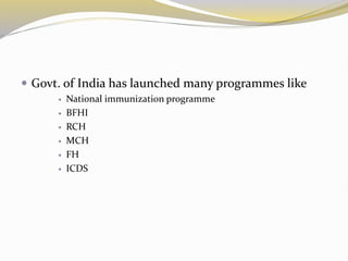  Govt. of India has launched many programmes like
 National immunization programme
 BFHI
 RCH
 MCH
 FH
 ICDS
 