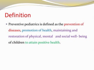 Definition
 Preventive pediatrics is defined as the prevention of
diseases, promotion of health, maintaining and
restoration of physical, mental and social well- being
of children to attain positive health.
 