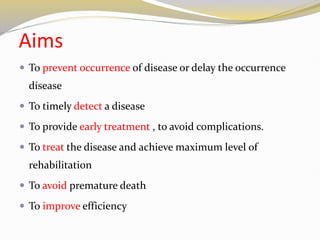 Aims
 To prevent occurrence of disease or delay the occurrence
disease
 To timely detect a disease
 To provide early treatment , to avoid complications.
 To treat the disease and achieve maximum level of
rehabilitation
 To avoid premature death
 To improve efficiency
 