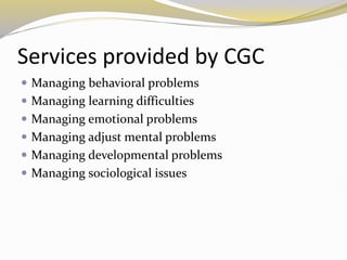 Services provided by CGC
 Managing behavioral problems
 Managing learning difficulties
 Managing emotional problems
 Managing adjust mental problems
 Managing developmental problems
 Managing sociological issues
 