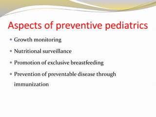 Aspects of preventive pediatrics
 Growth monitoring
 Nutritional surveillance
 Promotion of exclusive breastfeeding
 Prevention of preventable disease through
immunization
 