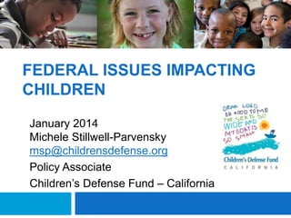 FEDERAL ISSUES IMPACTING
CHILDREN
January 2014
Michele Stillwell-Parvensky
msp@childrensdefense.org
Policy Associate
Children’s Defense Fund – California

 
