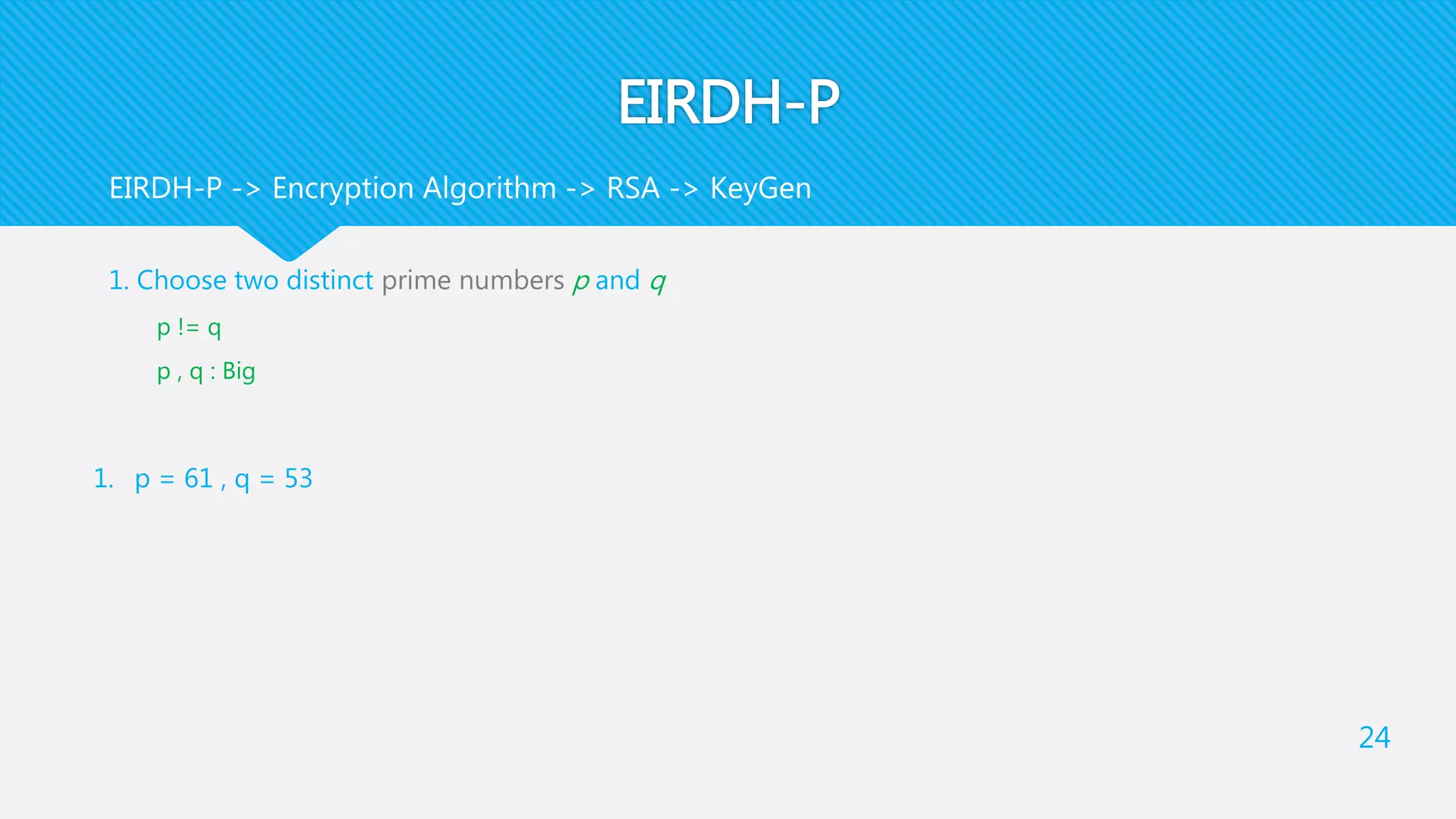 EIRDH-P
1. Choose two distinct prime numbers p and q
p != q
p , q : Big
24
EIRDH-P -> Encryption Algorithm -> RSA -> KeyGen
1. p = 61 , q = 53
 