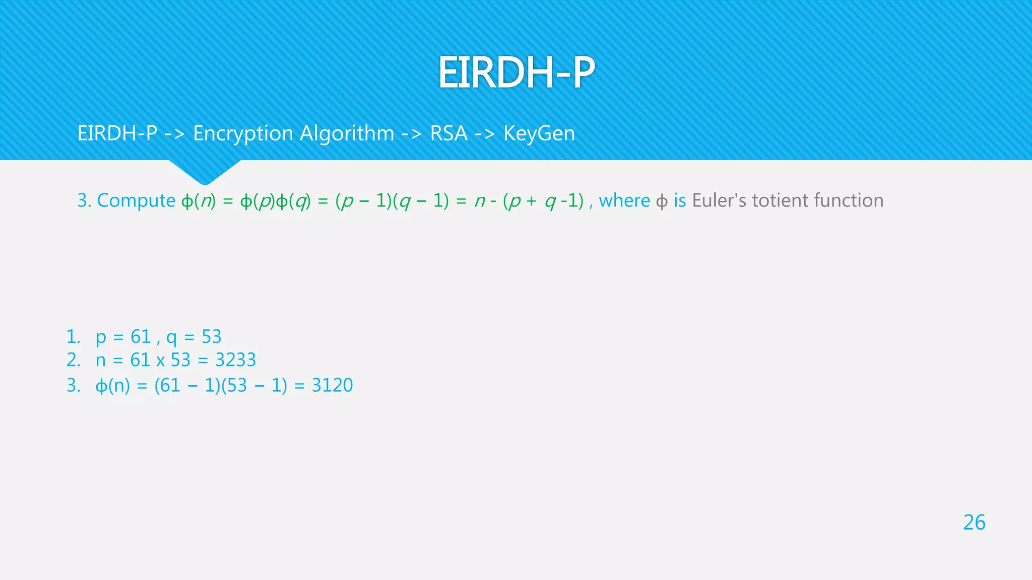 EIRDH-P
3. Compute φ(n) = φ(p)φ(q) = (p − 1)(q − 1) = n - (p + q -1) , where φ is Euler's totient function
26
EIRDH-P -> Encryption Algorithm -> RSA -> KeyGen
1. p = 61 , q = 53
2. n = 61 x 53 = 3233
3. φ(n) = (61 − 1)(53 − 1) = 3120
 