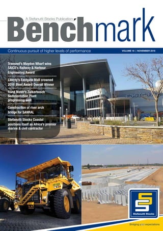 A| Benchmark Volume 16 | November 2016 |
Continuous pursuit of higher levels of performance VOLUME 16 | NOVEMBER 2016
Transnet’s Maydon Wharf wins
SAICE’s Railway & Harbour
Engineering Award
.........................................................
Liberty’s Eastgate Mall crowned
2016 Steel Award Overall Winner
.........................................................
Rand Water’s Zuikerbosch
Sedimentation Plant
progressing well
.........................................................
Construction of river arch
bridge for SANRAL
.........................................................
Stefanutti Stocks Coastal
positions itself as Africa’s premier
marine & civil contractor
A Stefanutti Stocks Publication
Benchm
 