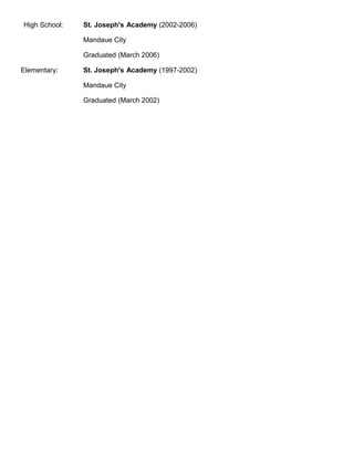 High School: St. Joseph's Academy (2002-2006)
Mandaue City
Graduated (March 2006)
Elementary: St. Joseph's Academy (1997-2002)
Mandaue City
Graduated (March 2002)
 