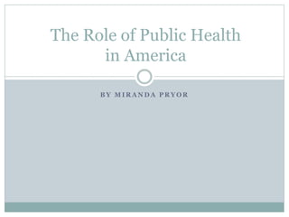 B Y M I R A N D A P R Y O R
The Role of Public Health
in America
 