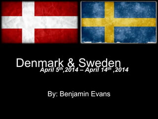 Denmark & Sweden
By: Benjamin Evans
April 5th,2014 – April 14th ,2014
 