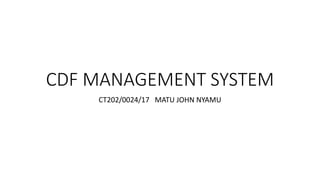 CDF MANAGEMENT SYSTEM
CT202/0024/17 MATU JOHN NYAMU
 