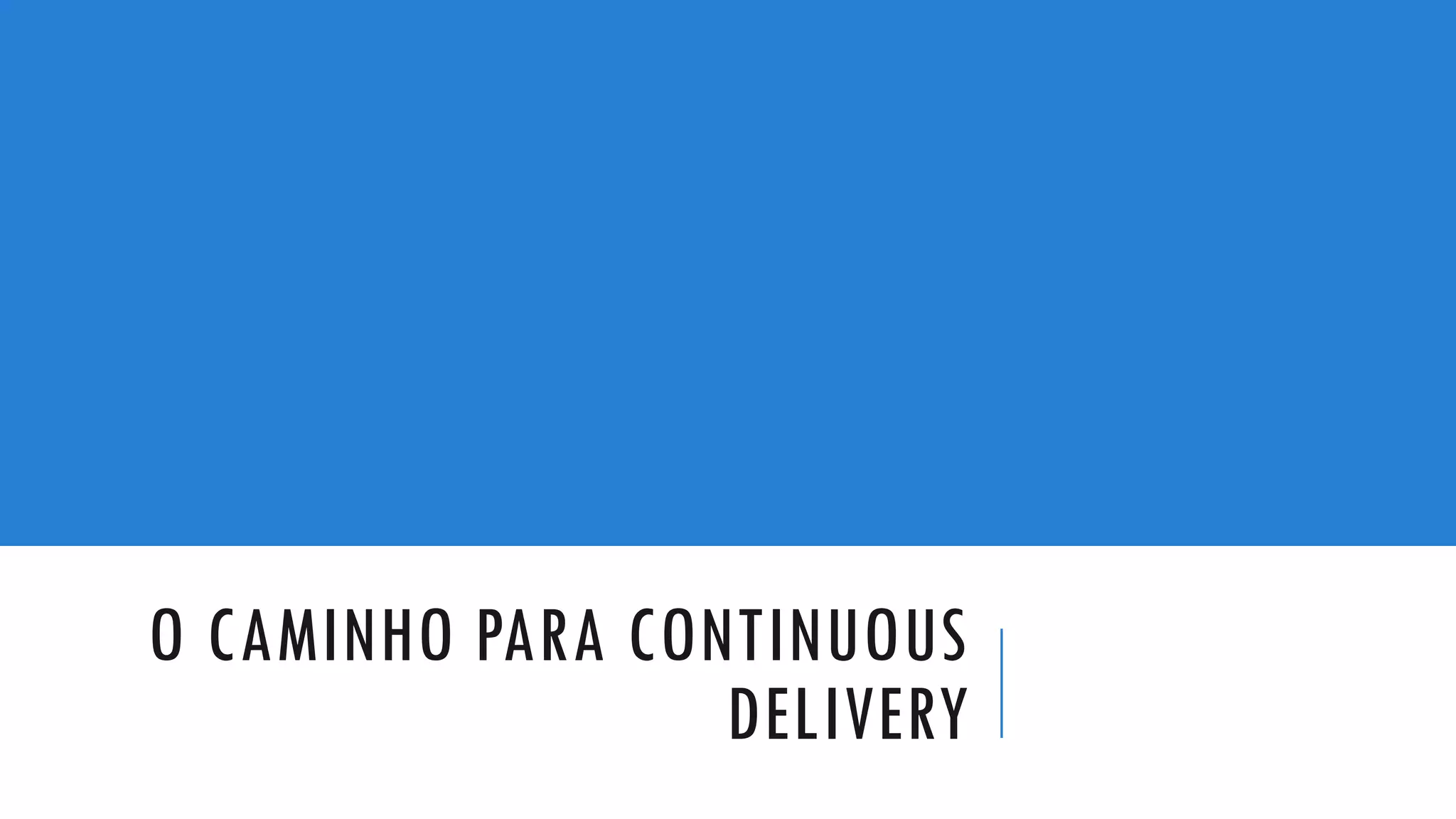 O CAMINHO PARA CONTINUOUS
DELIVERY
 